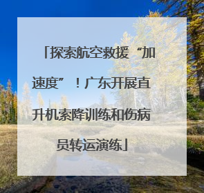 探索航空救援“加速度”！广东开展直升机索降训练和伤病员转运演练