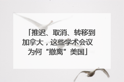 推迟、取消、转移到加拿大，这些学术会议为何“撤离”美国
