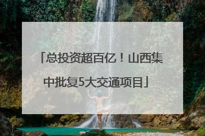 总投资超百亿！山西集中批复5大交通项目