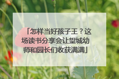 怎样当好孩子王？这场读书分享会让望城幼师和园长们收获满满