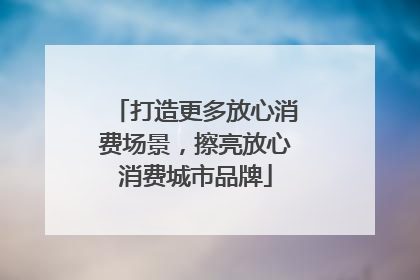 打造更多放心消费场景，擦亮放心消费城市品牌