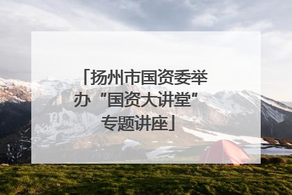 扬州市国资委举办“国资大讲堂” 专题讲座