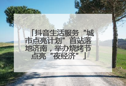 抖音生活服务“城市点亮计划”首站落地济南，举办烧烤节点亮“夜经济”