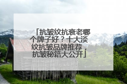 抗皱纹抗衰老哪个牌子好？十大淡纹抗皱品牌推荐，抗皱秘籍大公开