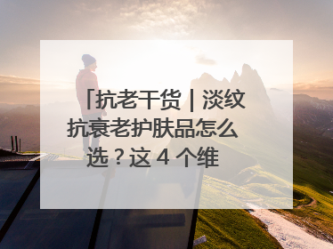 抗老干货｜淡纹抗衰老护肤品怎么选？这 4 个维度帮你避坑！