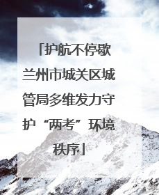 护航不停歇 兰州市城关区城管局多维发力守护“两考”环境秩序
