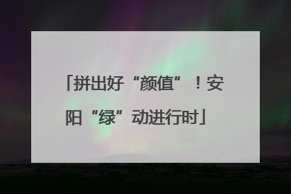 拼出好“颜值”！安阳“绿”动进行时