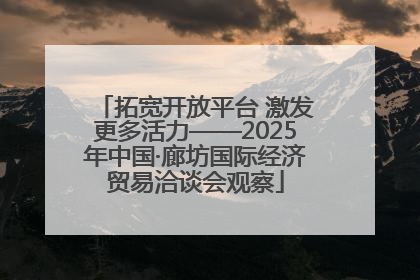 拓宽开放平台 激发更多活力——2025年中国·廊坊国际经济贸易洽谈会观察