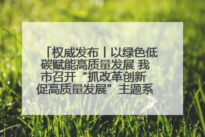 权威发布丨以绿色低碳赋能高质量发展 我市召开“抓改革创新 促高质量发展”主题系列新闻发布会第七场