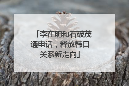 李在明和石破茂通电话，释放韩日关系新走向