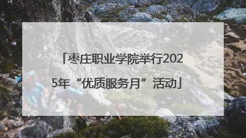 枣庄职业学院举行2025年“优质服务月”活动