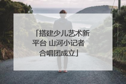 搭建少儿艺术新平台 山河小记者合唱团成立