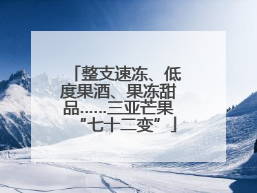 整支速冻、低度果酒、果冻甜品……三亚芒果“七十二变”