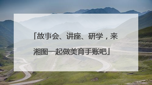 故事会、讲座、研学，来湘图一起做美育手账吧