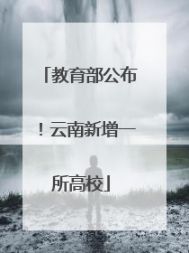 教育部公布！云南新增一所高校