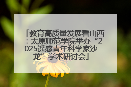 教育高质量发展看山西：太原师范学院举办“2025遥感青年科学家沙龙”学术研讨会