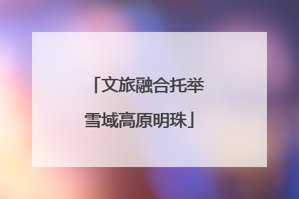 文旅融合托举雪域高原明珠