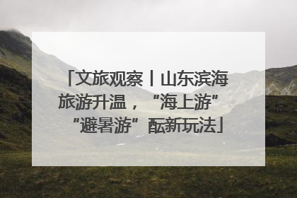 文旅观察丨山东滨海旅游升温，“海上游”“避暑游”酝新玩法