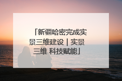 新疆哈密完成实景三维建设｜实景三维 科技赋能