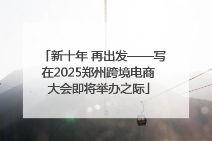 新十年 再出发——写在2025郑州跨境电商大会即将举办之际