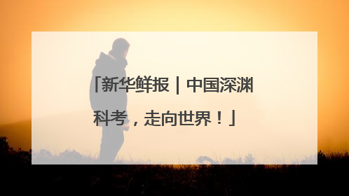 新华鲜报｜中国深渊科考，走向世界！