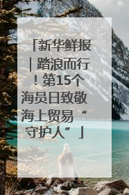 新华鲜报｜踏浪而行！第15个海员日致敬海上贸易“守护人”