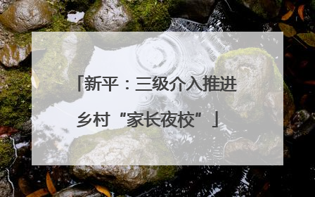 新平：三级介入推进乡村“家长夜校”