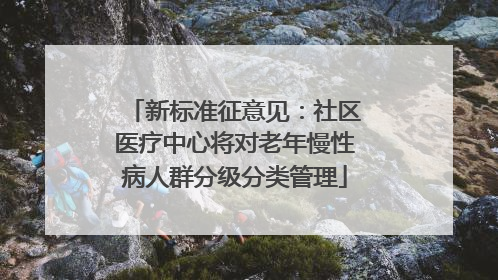 新标准征意见：社区医疗中心将对老年慢性病人群分级分类管理