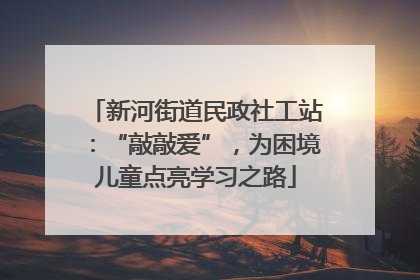 新河街道民政社工站：“敲敲爱”，为困境儿童点亮学习之路
