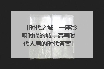 时代之城｜一座影响时代的城，谱写时代人居的时代答案