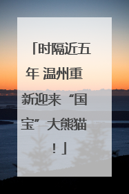 时隔近五年 温州重新迎来“国宝”大熊猫！