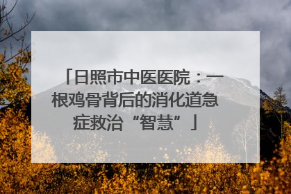 日照市中医医院：一根鸡骨背后的消化道急症救治“智慧”