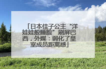 日本佳子公主“洋娃娃般睡脸”刷屏巴西，外媒：弱化了皇室成员距离感
