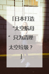 日本打造“太空航母”只为清理太空垃圾？
