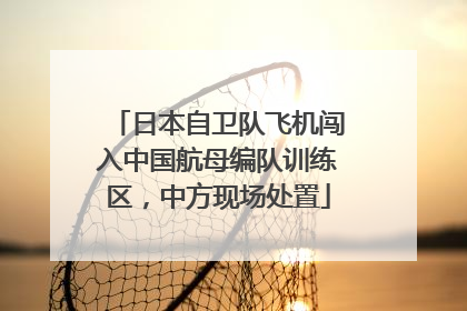 日本自卫队飞机闯入中国航母编队训练区，中方现场处置