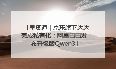 早资道｜京东旗下达达完成私有化；阿里巴巴发布升级版Qwen3
