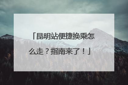 昆明站便捷换乘怎么走？指南来了！