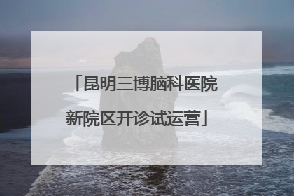 昆明三博脑科医院新院区开诊试运营