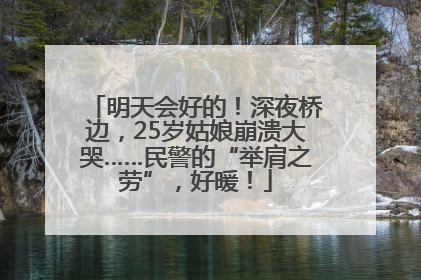 明天会好的！深夜桥边，25岁姑娘崩溃大哭……民警的“举肩之劳”，好暖！