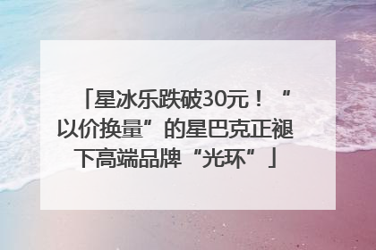星冰乐跌破30元！“以价换量”的星巴克正褪下高端品牌“光环”