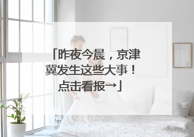 昨夜今晨，京津冀发生这些大事！点击看报→