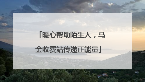 暖心帮助陌生人，马金收费站传递正能量