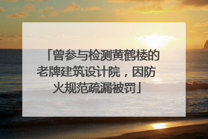 曾参与检测黄鹤楼的老牌建筑设计院，因防火规范疏漏被罚