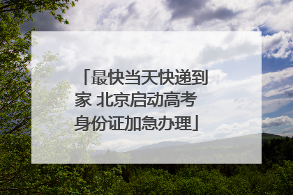 最快当天快递到家 北京启动高考身份证加急办理