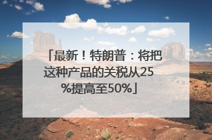 最新！特朗普：将把这种产品的关税从25%提高至50%