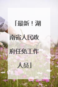 最新！湖南省人民政府任免工作人员