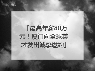 最高年薪80万元！厦门向全球英才发出诚挚邀约