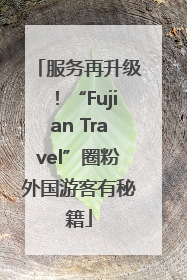 服务再升级！“Fujian Travel”圈粉外国游客有秘籍