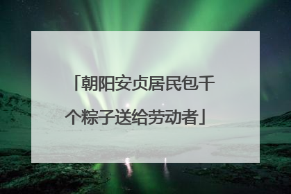 朝阳安贞居民包千个粽子送给劳动者