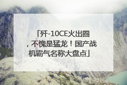 歼-10CE火出圈，不愧是猛龙！国产战机霸气名称大盘点